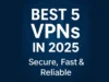 Best 5 VPNs in 2025 – Secure, Fast & Reliable Virtual Private Networks